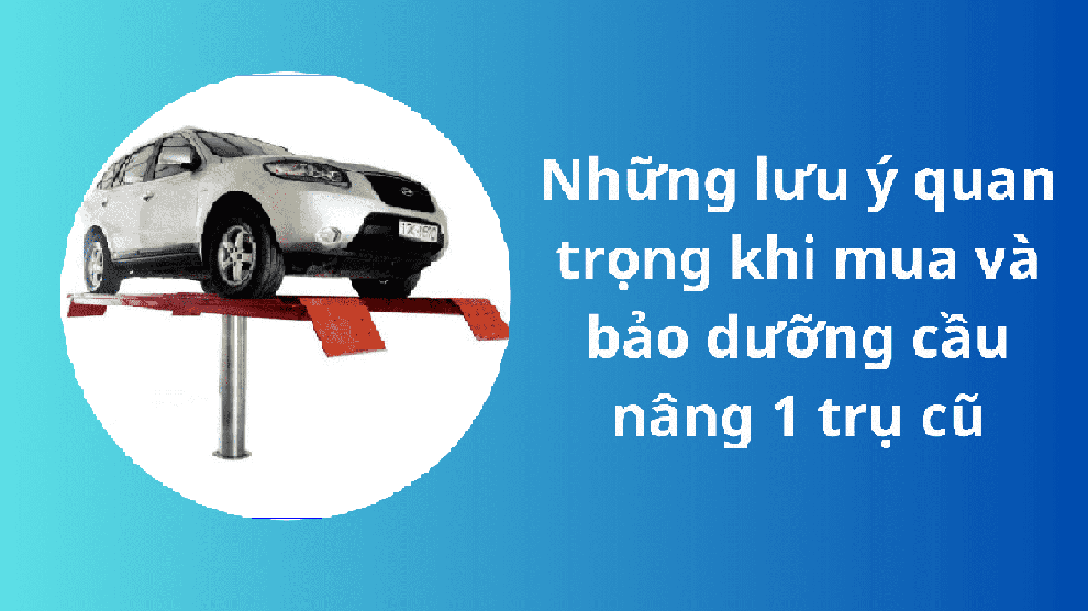 Những lưu ý quan trọng khi mua và bảo dưỡng cầu nâng 1 trụ cũ