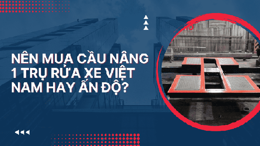 Nên mua cầu nâng 1 trụ rửa xe Việt Nam hay Ấn Độ?