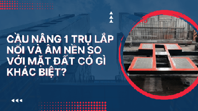 Cầu nâng 1 trụ lắp nổi và âm nền so với mặt đất có gì khác biệt?