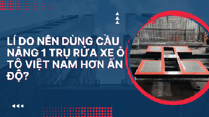 Lí do nên dùng cầu nâng 1 trụ rửa xe ô tô Việt Nam hơn Ấn Độ?